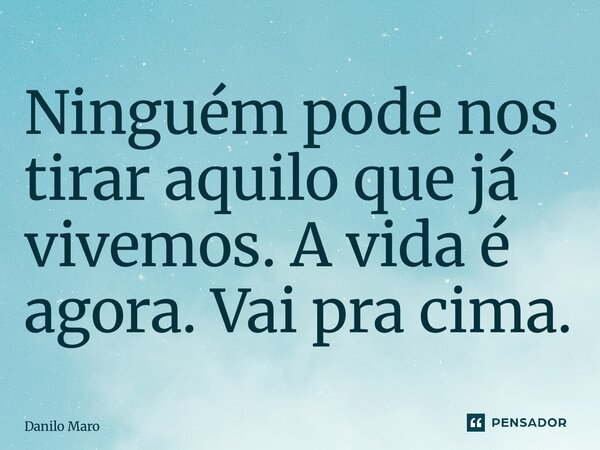 ⁠Ninguém pode nos tirar aquilo que já vivemos. A vida é agora. Vai pra cima.... Frase de Danilo Marombado.