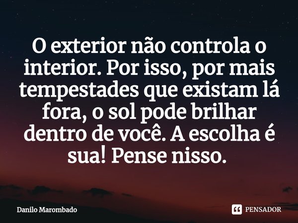 O exterior não controla o interior. Por isso, por mais tempestades que existam lá fora, o sol pode brilhar dentro de você. A escolha é sua! Pense nisso. ⁠... Frase de Danilo Marombado.