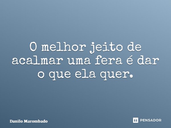 ⁠O melhor jeito de acalmar uma fera é dar o que ela quer.... Frase de Danilo Marombado.