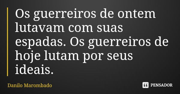 Os guerreiros de ontem lutavam com suas espadas. Os guerreiros de hoje lutam por seus ideais.... Frase de Danilo Marombado.