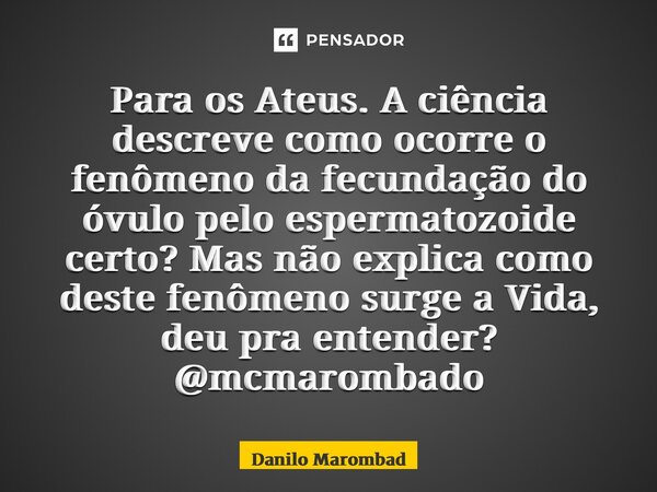 ⁠Para os Ateus. A ciência descreve como ocorre o fenômeno da fecundação do óvulo pelo espermatozoide certo? Mas não explica como deste fenômeno surge a Vida, de... Frase de Danilo Marombado.