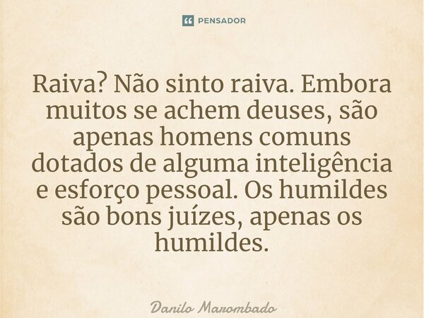 ⁠Raiva? Não sinto raiva. Embora muitos se achem deuses, são apenas homens comuns dotados de alguma inteligência e esforço pessoal. Os humildes são bons juízes, ... Frase de Danilo Marombado.
