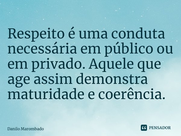 ⁠Respeito é uma conduta necessária em público ou em privado. Aquele que age assim demonstra maturidade e coerência.... Frase de Danilo Marombado.