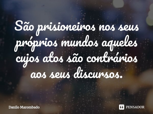 ⁠São prisioneiros nos seus próprios mundos aqueles cujos atos são contrários aos seus discursos.... Frase de Danilo Marombado.