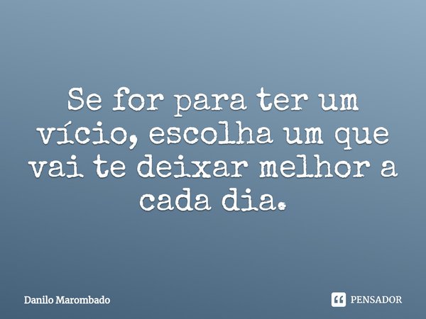 ⁠Se for para ter um vício, escolha um que vai te deixar melhor a cada dia.... Frase de Danilo Marombado.