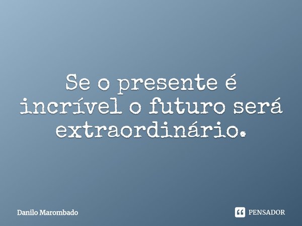 Se o presente é incrível o futuro será extraordinário.⁠... Frase de Danilo Marombado.