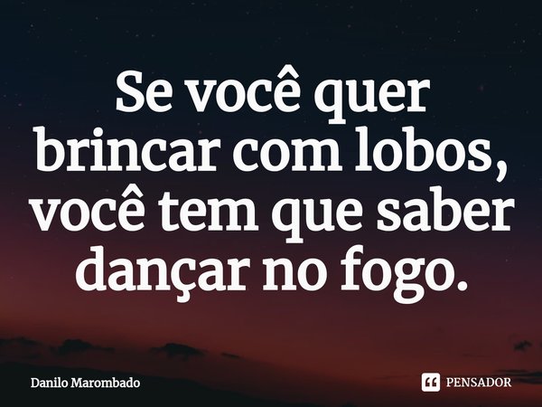 ⁠Se você quer brincar com lobos, você tem que saber dançar no fogo.... Frase de Danilo Marombado.