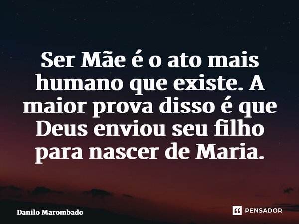 ⁠Ser Mãe é o ato mais humano que existe. A maior prova disso é que Deus enviou seu filho para nascer de Maria.... Frase de Danilo Marombado.