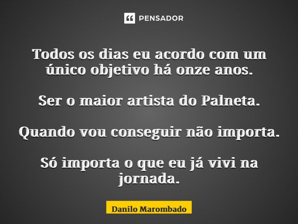⁠Todos os dias eu acordo com um único objetivo há onze anos. Ser o maior artista do Planeta. Quando vou conseguir não importa. Só importa o que eu já vivi na jo... Frase de Danilo Marombado.