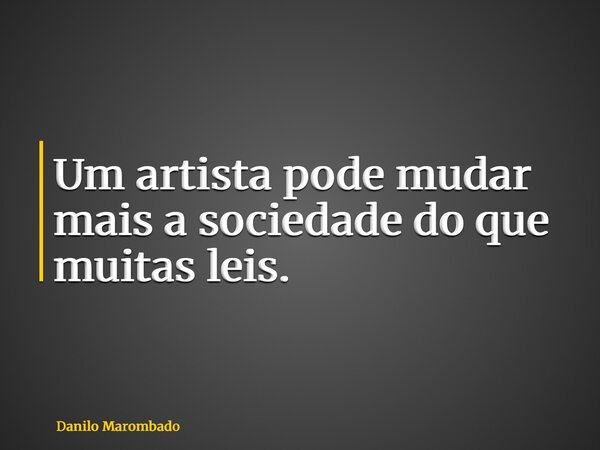 Um artista pode mudar mais a sociedade do que muitas leis.... Frase de Danilo Marombado.