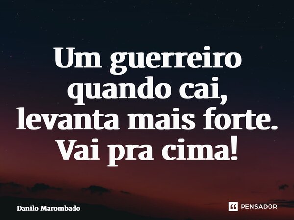 ⁠Um guerreiro quando cai, levanta mais forte. Vai pra cima!... Frase de Danilo Marombado.