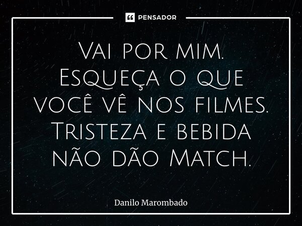 ⁠Vai por mim. Esqueça o que você vê nos filmes. Tristeza e bebida não dão Match.... Frase de Danilo Marombado.