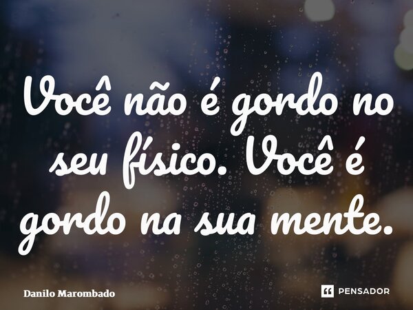 ⁠Você não é gordo no seu físico. Você é gordo na sua mente.... Frase de Danilo Marombado.