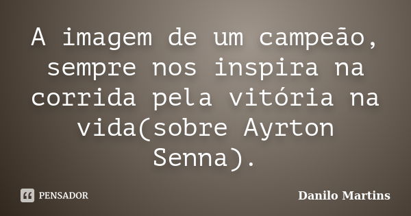 A imagem de um campeão, sempre nos inspira na corrida pela vitória na vida(sobre Ayrton Senna).... Frase de Danilo Martins.