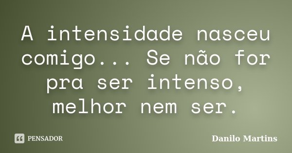 A intensidade nasceu comigo... Se não for pra ser intenso, melhor nem ser.... Frase de Danilo Martins.