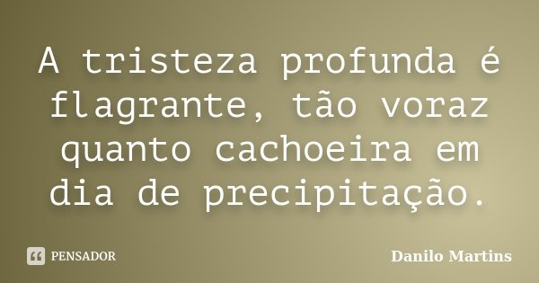 A tristeza profunda é flagrante, tão voraz quanto cachoeira em dia de precipitação.... Frase de Danilo Martins.