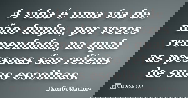 A vida é uma via de mão dupla, por vezes remendada, na qual as pessoas são reféns de suas escolhas.... Frase de Danilo Martins.