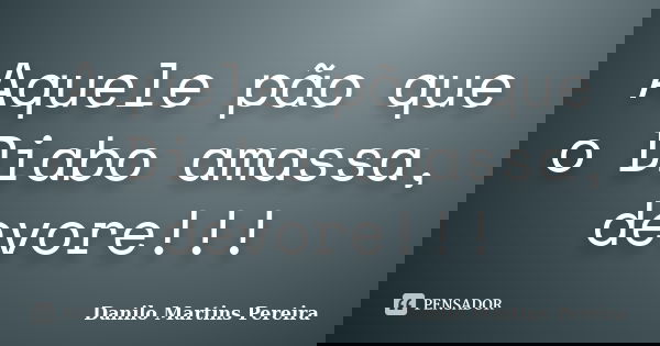 Aquele pão que o Diabo amassa, devore!!!... Frase de Danilo Martins Pereira.