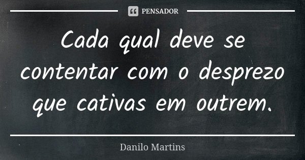 Cada qual deve se contentar com o desprezo que cativas em outrem.... Frase de Danilo Martins.