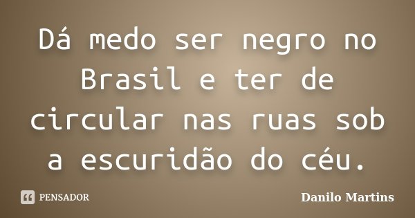 Dá medo ser negro no Brasil e ter de circular nas ruas sob a escuridão do céu.... Frase de Danilo Martins.