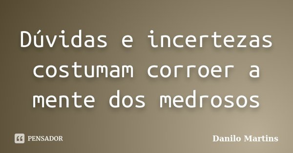 Dúvidas e incertezas costumam corroer a mente dos medrosos... Frase de Danilo Martins.