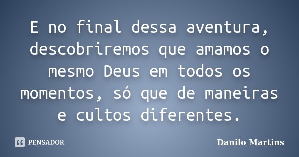 E no final dessa aventura, descobriremos que amamos o mesmo Deus em todos os momentos, só que de maneiras e cultos diferentes.... Frase de Danilo Martins.