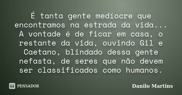 É tanta gente medíocre que encontramos na estrada da vida... A vontade é de ficar em casa, o restante da vida, ouvindo Gil e Caetano, blindado dessa gente nefas... Frase de Danilo Martins.