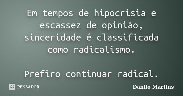 Em tempos de hipocrisia e escassez de opinião, sinceridade é classificada como radicalismo. Prefiro continuar radical.... Frase de Danilo Martins.