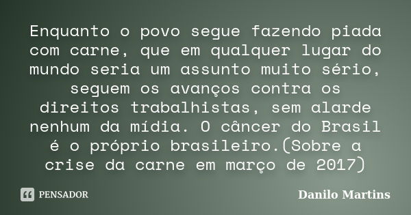 Enquanto o povo segue fazendo piada com carne, que em qualquer lugar do mundo seria um assunto muito sério, seguem os avanços contra os direitos trabalhistas, s... Frase de Danilo Martins.