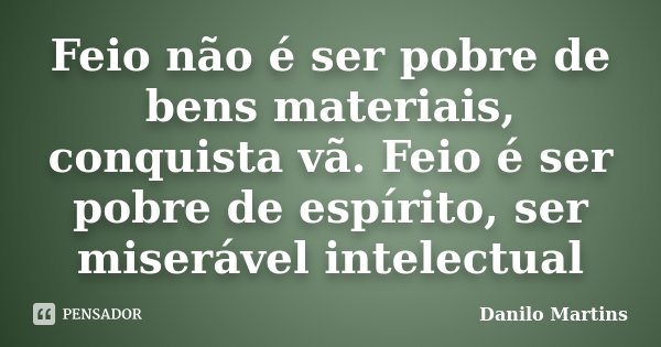 Feio não é ser pobre de bens materiais, conquista vã. Feio é ser pobre de espírito, ser miserável intelectual... Frase de Danilo Martins.