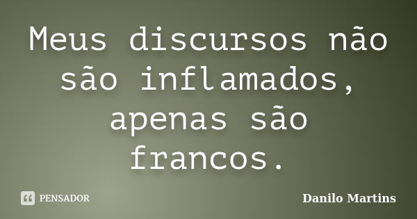 Meus discursos não são inflamados, apenas são francos.... Frase de Danilo Martins.
