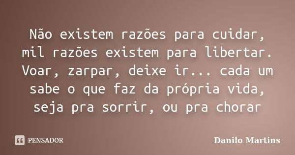 Não existem razões para cuidar, mil razões existem para libertar. Voar, zarpar, deixe ir... cada um sabe o que faz da própria vida, seja pra sorrir, ou pra chor... Frase de Danilo Martins.