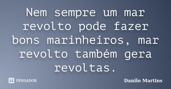 Nem sempre um mar revolto pode fazer bons marinheiros, mar revolto também gera revoltas.... Frase de Danilo Martins.