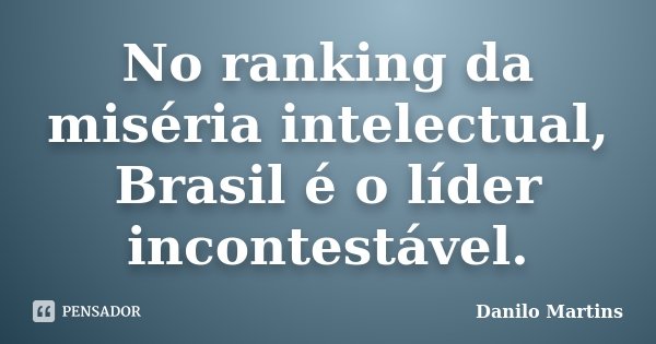 No ranking da miséria intelectual, Brasil é o líder incontestável.... Frase de Danilo Martins.