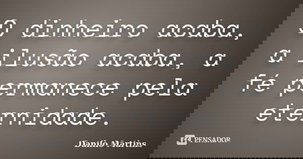 O dinheiro acaba, a ilusão acaba, a fé permanece pela eternidade.... Frase de Danilo Martins.
