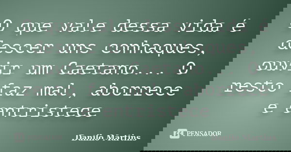 O que vale dessa vida é descer uns conhaques, ouvir um Caetano... O resto faz mal, aborrece e entristece... Frase de Danilo Martins.