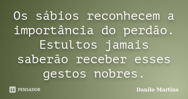 Os sábios reconhecem a importância do perdão. Estultos jamais saberão receber esses gestos nobres.... Frase de Danilo Martins.