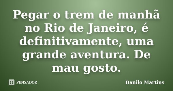 Pegar o trem de manhã no Rio de Janeiro, é definitivamente, uma grande aventura. De mau gosto.... Frase de Danilo Martins.