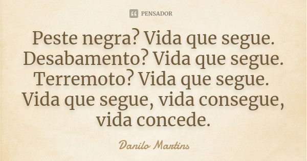 Peste negra? Vida que segue. Desabamento? Vida que segue. Terremoto? Vida que segue. Vida que segue, vida consegue, vida concede.... Frase de Danilo Martins.