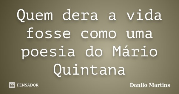 Quem dera a vida fosse como uma poesia do Mário Quintana... Frase de Danilo Martins.