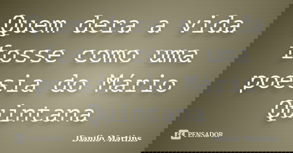 Quem dera a vida fosse como uma poesia do Mário Quintana... Frase de Danilo Martins.