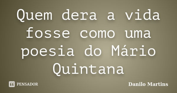 Quem dera a vida fosse como uma poesia do Mário Quintana... Frase de Danilo Martins.