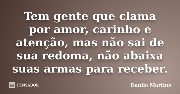 Tem gente que clama por amor, carinho e atenção, mas não sai de sua redoma, não abaixa suas armas para receber.... Frase de Danilo Martins.