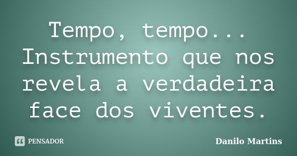 Tempo, tempo... Instrumento que nos revela a verdadeira face dos viventes.... Frase de Danilo Martins.