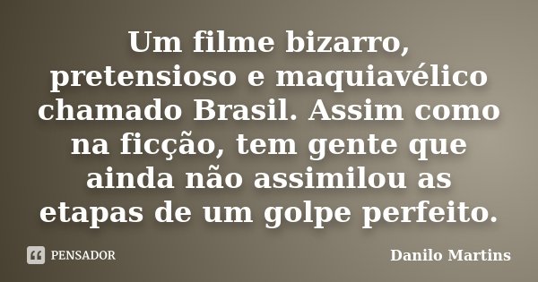 Um filme bizarro, pretensioso e maquiavélico chamado Brasil. Assim como na ficção, tem gente que ainda não assimilou as etapas de um golpe perfeito.... Frase de Danilo Martins.