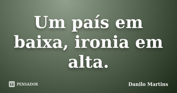 Um país em baixa, ironia em alta.... Frase de Danilo Martins.