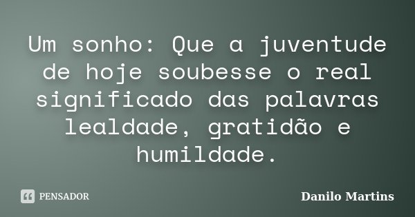Um sonho: Que a juventude de hoje soubesse o real significado das palavras lealdade, gratidão e humildade.... Frase de Danilo Martins.