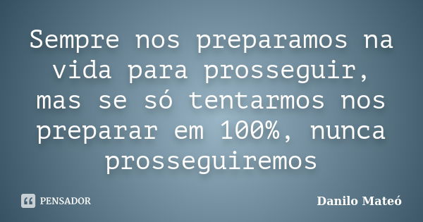 Sempre nos preparamos na vida para prosseguir, mas se só tentarmos nos preparar em 100%, nunca prosseguiremos... Frase de Danilo Mateó.