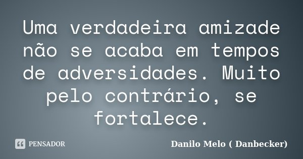 Uma verdadeira amizade não se acaba em tempos de adversidades. Muito pelo contrário, se fortalece.... Frase de Danilo Melo ( Danbecker).