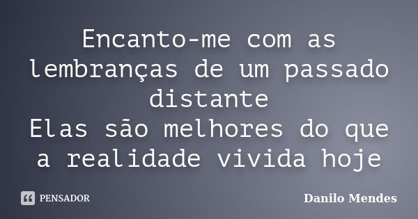 Encanto-me com as lembranças de um passado distante Elas são melhores do que a realidade vivida hoje... Frase de Danilo Mendes.